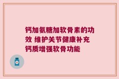 钙加氨糖加软骨素的功效 维护关节健康补充钙质增强软骨功能
