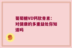葡萄糖VD钙软骨素：对健康的多重益处你知道吗