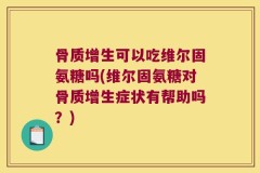 骨质增生可以吃维尔固氨糖吗(维尔固氨糖对骨质增生症状有帮助吗？)
