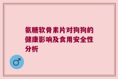 氨糖软骨素片对狗狗的健康影响及食用安全性分析