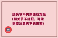 腿关节不夹东西就难受(腿关节不舒服，可能需要注意夹不夹东西)