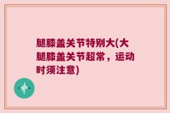 腿膝盖关节特别大(大腿膝盖关节超常，运动时须注意)