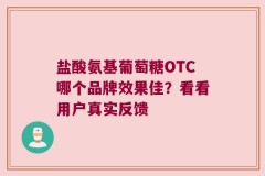 盐酸氨基葡萄糖OTC哪个品牌效果佳？看看用户真实反馈