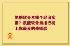 氨糖软骨素哪个经济实用？氨糖软骨素排行榜上你最爱的是哪款