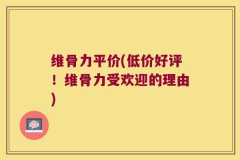 维骨力平价(低价好评！维骨力受欢迎的理由)