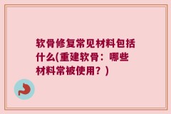 软骨修复常见材料包括什么(重建软骨：哪些材料常被使用？)