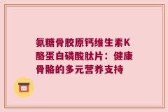 氨糖骨胶原钙维生素K酪蛋白磷酸肽片：健康骨骼的多元营养支持