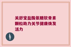 关舒宝盐酸氨糖软骨素颗粒助力关节健康焕发活力