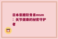 日本氨糖软骨素msm：关节健康的秘密守护者