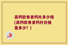 高钙软骨素钙片多少钱(高钙软骨素钙片价格是多少？)