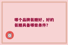 哪个品牌氨糖好，好的氨糖具备哪些条件？