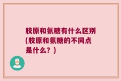胶原和氨糖有什么区别(胶原和氨糖的不同点是什么？)