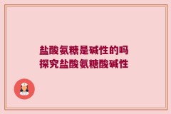 盐酸氨糖是碱性的吗 探究盐酸氨糖酸碱性