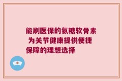 能刷医保的氨糖软骨素 为关节健康提供便捷保障的理想选择