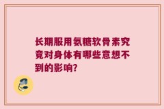 长期服用氨糖软骨素究竟对身体有哪些意想不到的影响？