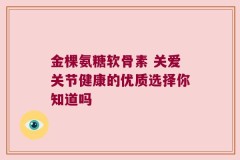 金棵氨糖软骨素 关爱关节健康的优质选择你知道吗