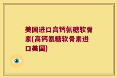 美国进口高钙氨糖软骨素(高钙氨糖软骨素进口美国)