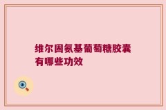 维尔固氨基葡萄糖胶囊有哪些功效