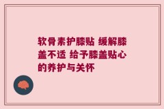 软骨素护膝贴 缓解膝盖不适 给予膝盖贴心的养护与关怀