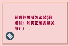 莉娜熊关节怎么装(莉娜熊：如何正确安装关节？)