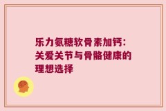 乐力氨糖软骨素加钙：关爱关节与骨骼健康的理想选择