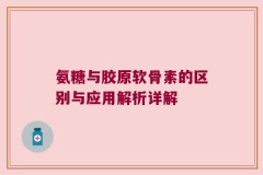 氨糖与胶原软骨素的区别与应用解析详解