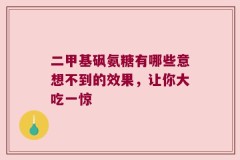 二甲基砜氨糖有哪些意想不到的效果，让你大吃一惊