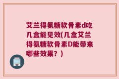 艾兰得氨糖软骨素d吃几盒能见效(几盒艾兰得氨糖软骨素D能带来哪些效果？)