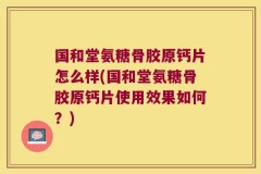国和堂氨糖骨胶原钙片怎么样(国和堂氨糖骨胶原钙片使用效果如何？)