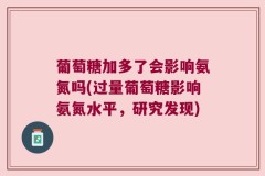 葡萄糖加多了会影响氨氮吗(过量葡萄糖影响氨氮水平，研究发现)