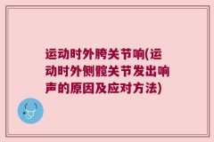 运动时外胯关节响(运动时外侧髋关节发出响声的原因及应对方法)