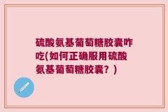 硫酸氨基葡萄糖胶囊咋吃(如何正确服用硫酸氨基葡萄糖胶囊？)