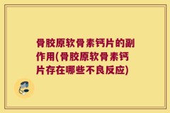 骨胶原软骨素钙片的副作用(骨胶原软骨素钙片存在哪些不良反应)