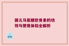 健儿马氨糖软骨素的功效与使用体验全解析