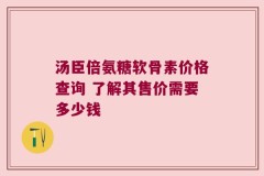 汤臣倍氨糖软骨素价格查询 了解其售价需要多少钱