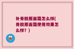 补骨胶原面霜怎么样(骨胶原面霜使用效果怎么样？)