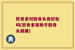 软骨素对股骨头有好处吗(软骨素有助于股骨头健康)