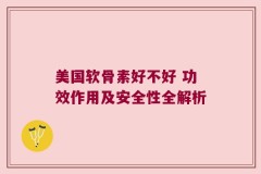 美国软骨素好不好 功效作用及安全性全解析
