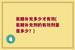氨糖补充多少才有效(氨糖补充剂的有效剂量是多少？)