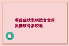 哪些症状表明适合食用氨糖软骨素胶囊