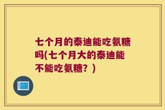 七个月的泰迪能吃氨糖吗(七个月大的泰迪能不能吃氨糖？)