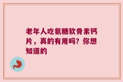 老年人吃氨糖软骨素钙片，真的有用吗？你想知道的