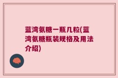 蓝湾氨糖一瓶几粒(蓝湾氨糖瓶装规格及用法介绍)