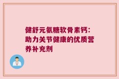 健舒元氨糖软骨素钙：助力关节健康的优质营养补充剂
