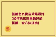 氨糖怎么挑选效果最好(如何挑选效果最好的氨糖：全方位指南)