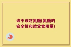 该不该吃氨糖(氨糖的安全性和适宜食用量)