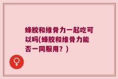 蜂胶和维骨力一起吃可以吗(蜂胶和维骨力能否一同服用？)
