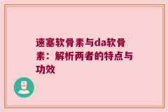 速塞软骨素与da软骨素：解析两者的特点与功效