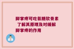 脚掌疼可吃氨糖软骨素 了解其原理及对缓解脚掌疼的作用