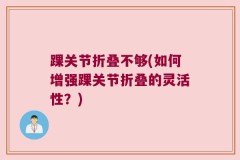 踝关节折叠不够(如何增强踝关节折叠的灵活性？)